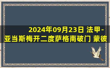 2024年09月23日 法甲-亚当斯梅开二度萨格南破门 蒙彼利埃3-2欧塞尔